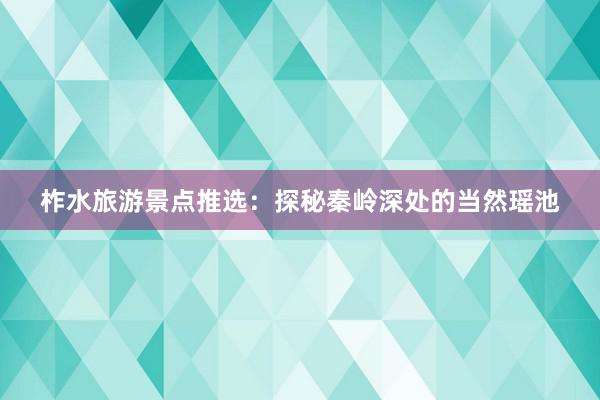 柞水旅游景点推选：探秘秦岭深处的当然瑶池