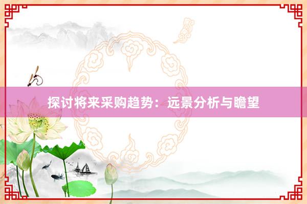 探讨将来采购趋势：远景分析与瞻望